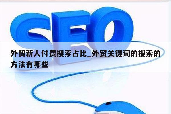 外贸新人付费搜索占比_外贸关键词的搜索的方法有哪些