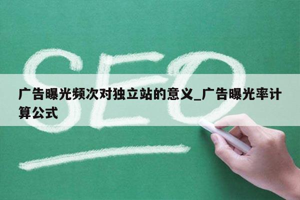 广告曝光频次对独立站的意义_广告曝光率计算公式