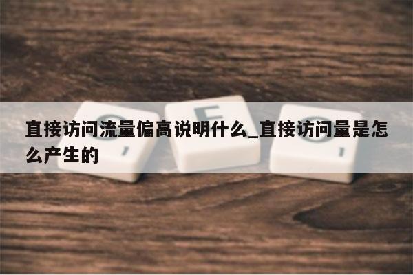 直接访问流量偏高说明什么_直接访问量是怎么产生的