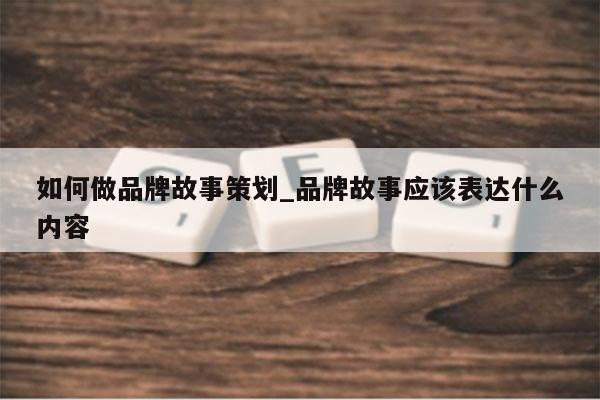 如何做品牌故事策划_品牌故事应该表达什么内容