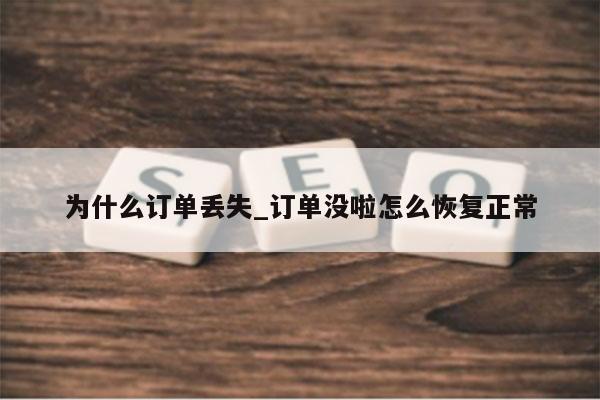为什么订单丢失_订单没啦怎么恢复正常