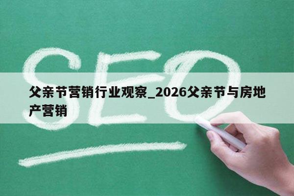 父亲节营销行业观察_2026父亲节与房地产营销