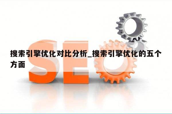 搜索引擎优化对比分析_搜索引擎优化的五个方面