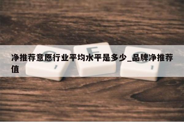 净推荐意愿行业平均水平是多少_品牌净推荐值