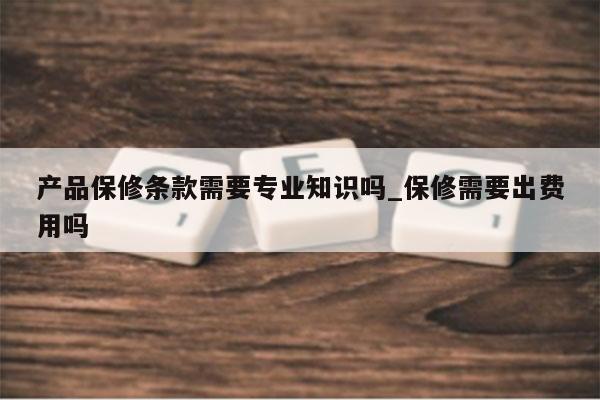 产品保修条款需要专业知识吗_保修需要出费用吗