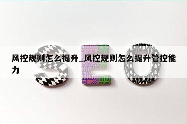 风控规则怎么提升_风控规则怎么提升管控能力