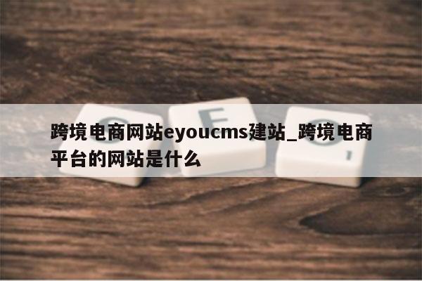 跨境电商网站eyoucms建站_跨境电商平台的网站是什么