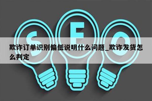 欺诈订单识别偏低说明什么问题_欺诈发货怎么判定