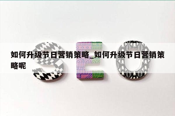 如何升级节日营销策略_如何升级节日营销策略呢