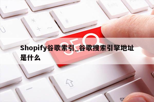 Shopify谷歌索引_谷歌搜索引擎地址是什么