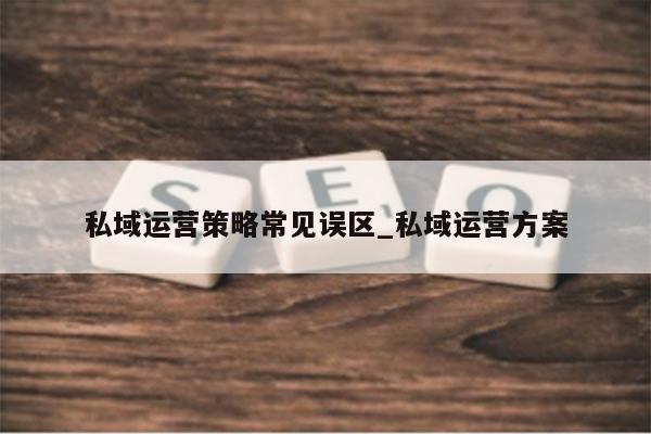 私域运营策略常见误区_私域运营方案