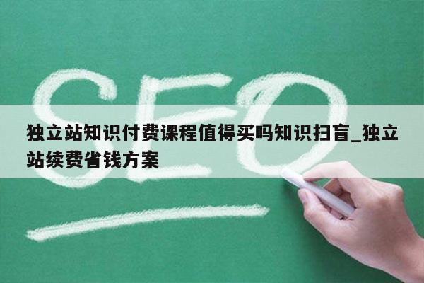 独立站知识付费课程值得买吗知识扫盲_独立站续费省钱方案