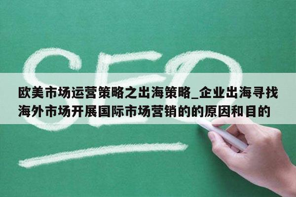 欧美市场运营策略之出海策略_企业出海寻找海外市场开展国际市场营销的的原因和目的