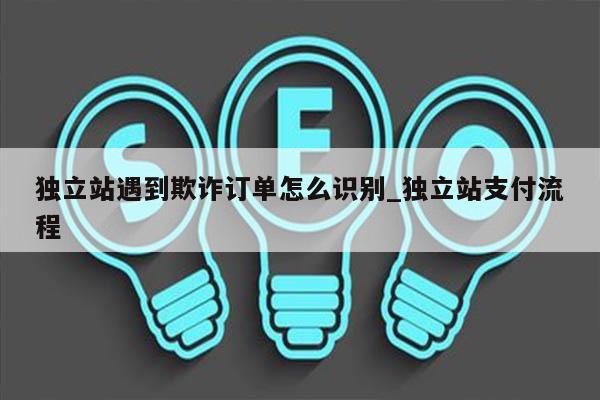 独立站遇到欺诈订单怎么识别_独立站支付流程