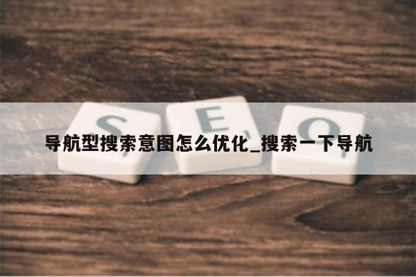 导航型搜索意图怎么优化_搜索一下导航