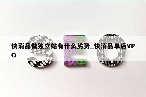 快消品做独立站有什么劣势_快消品单店VPO