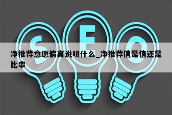 净推荐意愿偏高说明什么_净推荐值是值还是比率