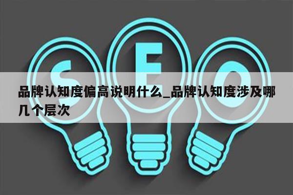 品牌认知度偏高说明什么_品牌认知度涉及哪几个层次