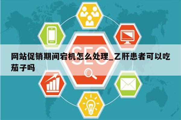 网站促销期间宕机怎么处理_乙肝患者可以吃茄子吗