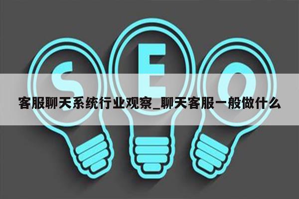客服聊天系统行业观察_聊天客服一般做什么