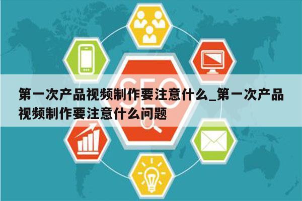 第一次产品视频制作要注意什么_第一次产品视频制作要注意什么问题