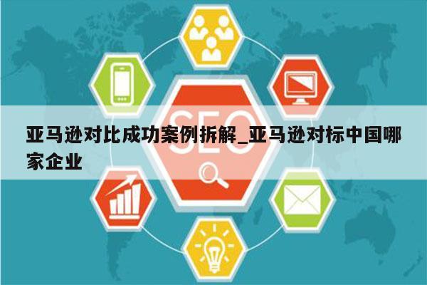 亚马逊对比成功案例拆解_亚马逊对标中国哪家企业