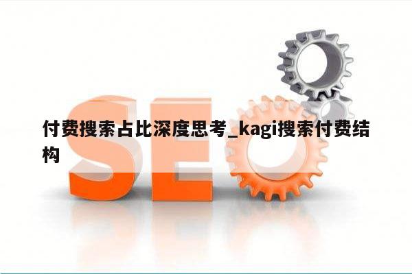 付费搜索占比深度思考_kagi搜索付费结构