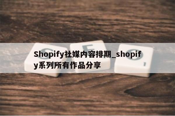 Shopify社媒内容排期_shopify系列所有作品分享