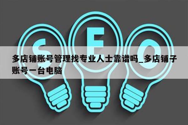 多店铺账号管理找专业人士靠谱吗_多店铺子账号一台电脑