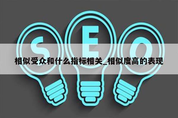 相似受众和什么指标相关_相似度高的表现