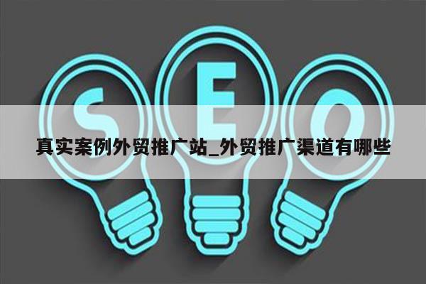 真实案例外贸推广站_外贸推广渠道有哪些