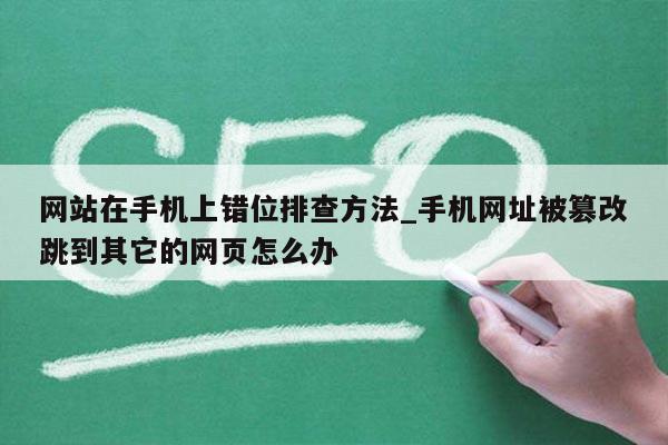网站在手机上错位排查方法_手机网址被篡改跳到其它的网页怎么办