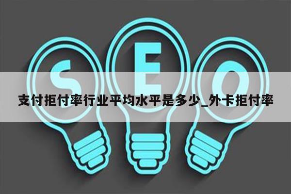 支付拒付率行业平均水平是多少_外卡拒付率