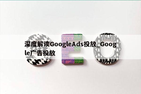 深度解读GoogleAds投放_Google广告投放