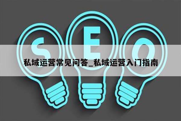 私域运营常见问答_私域运营入门指南