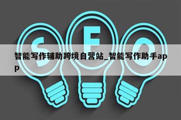 智能写作辅助跨境自营站_智能写作助手app