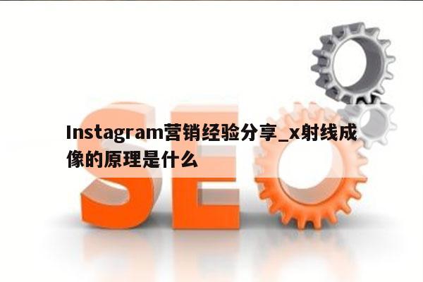 Instagram营销经验分享_x射线成像的原理是什么