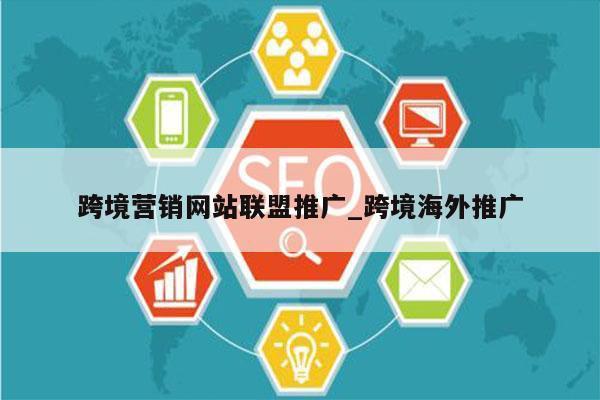 跨境营销网站联盟推广_跨境海外推广