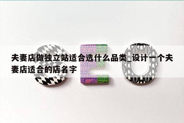 夫妻店做独立站适合选什么品类_设计一个夫妻店适合的店名字