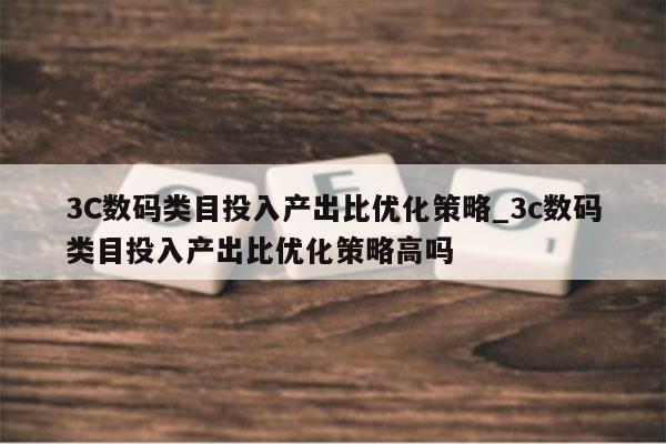 3C数码类目投入产出比优化策略_3c数码类目投入产出比优化策略高吗