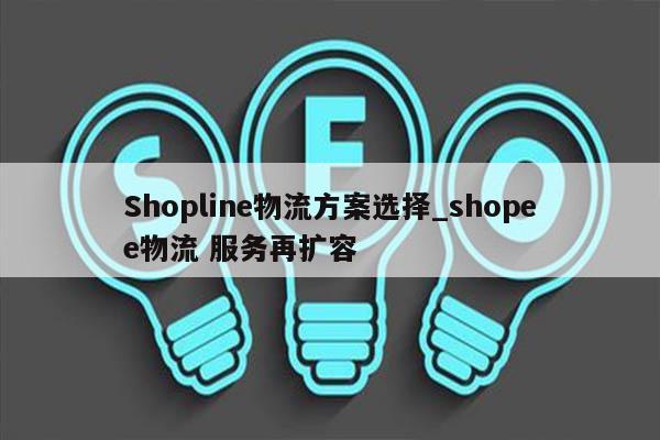 Shopline物流方案选择_shopee物流 服务再扩容
