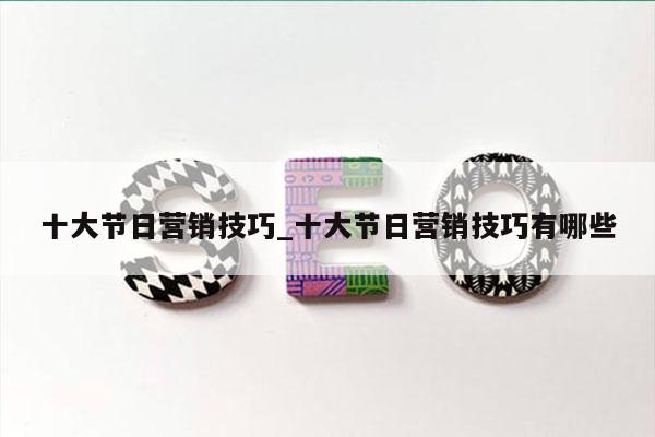 十大节日营销技巧_十大节日营销技巧有哪些