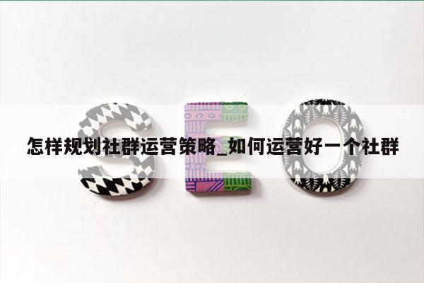 怎样规划社群运营策略_如何运营好一个社群