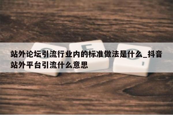 站外论坛引流行业内的标准做法是什么_抖音站外平台引流什么意思