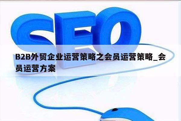 B2B外贸企业运营策略之会员运营策略_会员运营方案