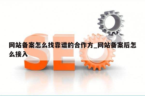 网站备案怎么找靠谱的合作方_网站备案后怎么接入