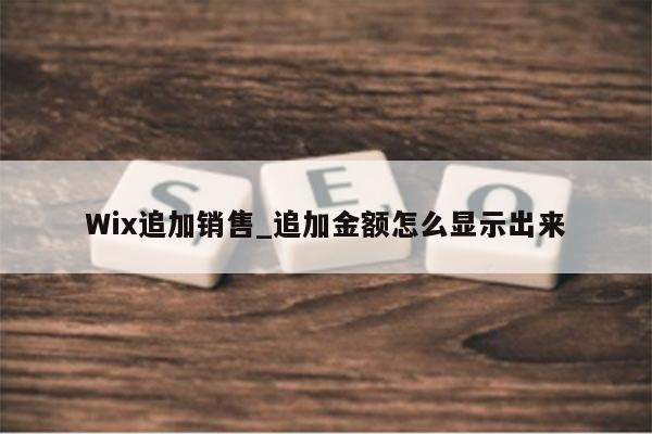 Wix追加销售_追加金额怎么显示出来