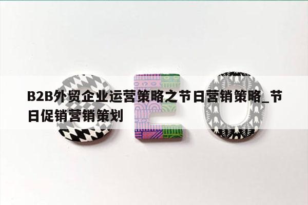 B2B外贸企业运营策略之节日营销策略_节日促销营销策划