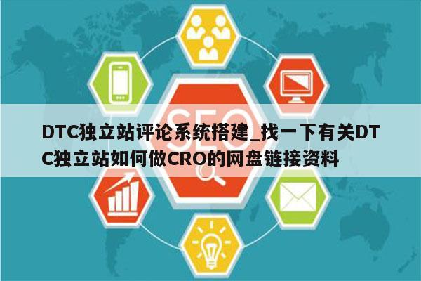 DTC独立站评论系统搭建_找一下有关DTC独立站如何做CRO的网盘链接资料