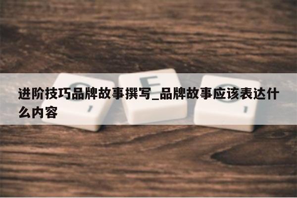 进阶技巧品牌故事撰写_品牌故事应该表达什么内容